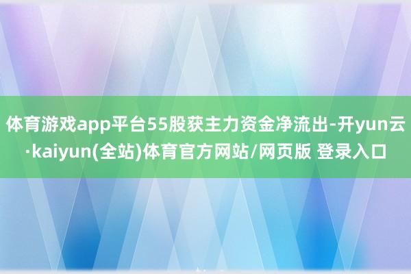 体育游戏app平台55股获主力资金净流出-开yun云·kaiyun(全站)体育官方网站/网页版 登录入口
