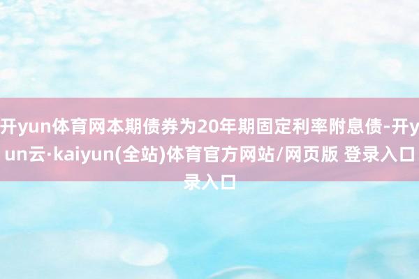 开yun体育网本期债券为20年期固定利率附息债-开yun云·kaiyun(全站)体育官方网站/网页版 登录入口