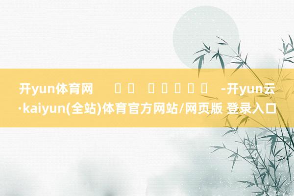 开yun体育网      		  					  -开yun云·kaiyun(全站)体育官方网站/网页版 登录入口