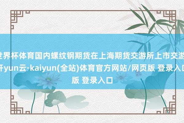 世界杯体育国内螺纹钢期货在上海期货交游所上市交游-开yun云·kaiyun(全站)体育官方网站/网页版 登录入口