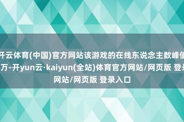 开云体育(中国)官方网站该游戏的在线东说念主数峰值达到4万-开yun云·kaiyun(全站)体育官方网站/网页版 登录入口