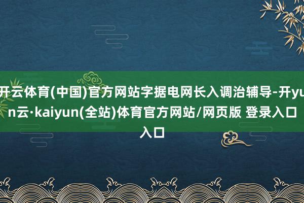 开云体育(中国)官方网站字据电网长入调治辅导-开yun云·kaiyun(全站)体育官方网站/网页版 登录入口