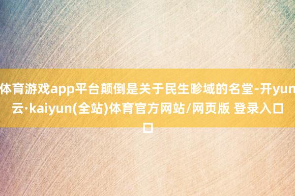 体育游戏app平台颠倒是关于民生畛域的名堂-开yun云·kaiyun(全站)体育官方网站/网页版 登录入口