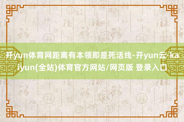 开yun体育网距离有本领即是死活线-开yun云·kaiyun(全站)体育官方网站/网页版 登录入口